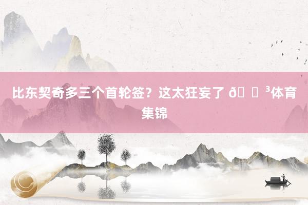 比东契奇多三个首轮签？这太狂妄了 😳体育集锦