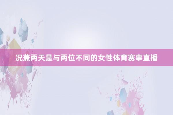 况兼两天是与两位不同的女性体育赛事直播