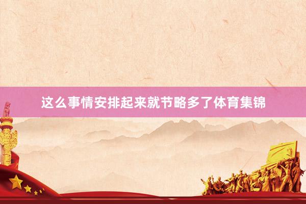 这么事情安排起来就节略多了体育集锦