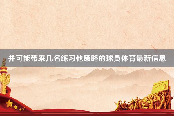 并可能带来几名练习他策略的球员体育最新信息