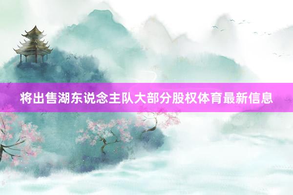 将出售湖东说念主队大部分股权体育最新信息