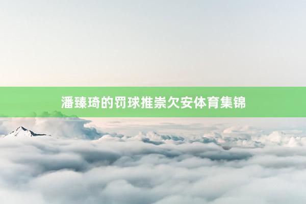 潘臻琦的罚球推崇欠安体育集锦