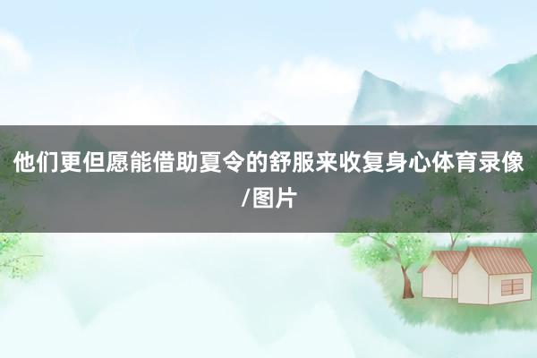 他们更但愿能借助夏令的舒服来收复身心体育录像/图片