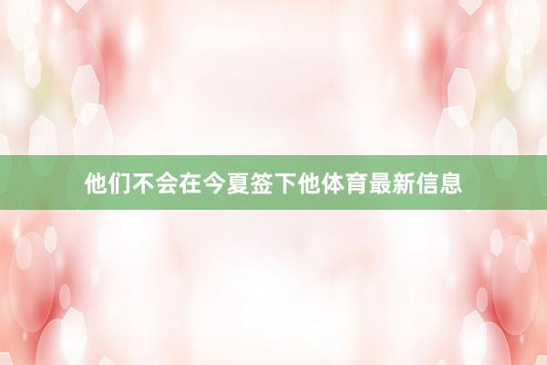 他们不会在今夏签下他体育最新信息