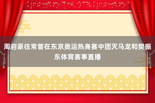 周启豪往常曾在东京奥运热身赛中团灭马龙和樊振东体育赛事直播