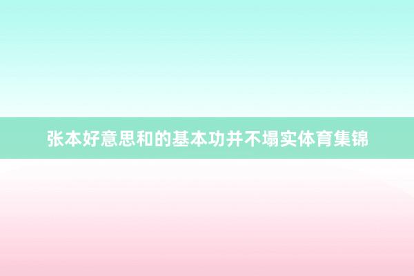 张本好意思和的基本功并不塌实体育集锦