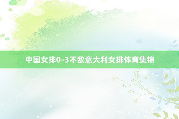 中国女排0-3不敌意大利女排体育集锦