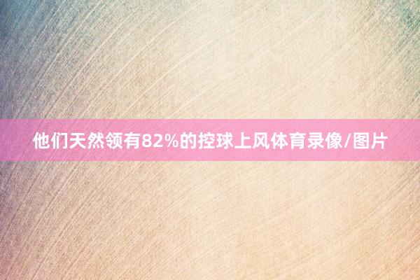 他们天然领有82%的控球上风体育录像/图片