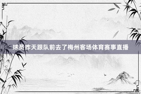 球员昨天跟队前去了梅州客场体育赛事直播