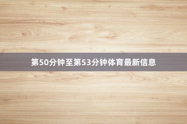 第50分钟至第53分钟体育最新信息