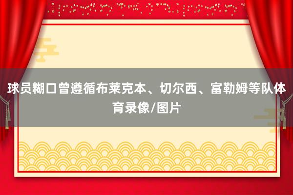 球员糊口曾遵循布莱克本、切尔西、富勒姆等队体育录像/图片