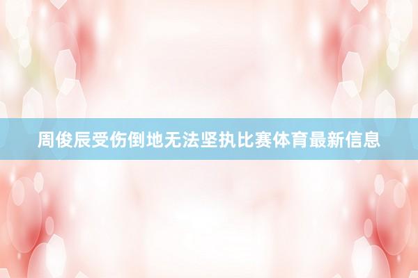 周俊辰受伤倒地无法坚执比赛体育最新信息