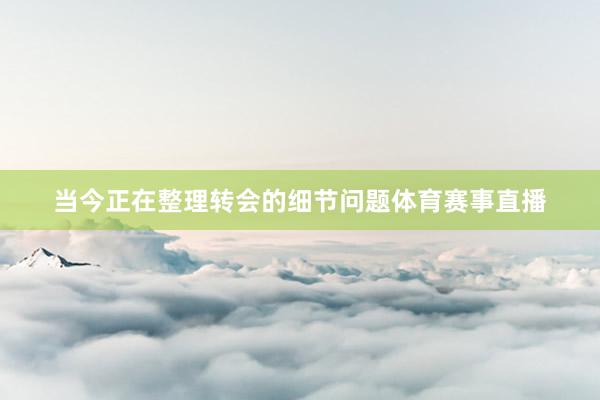 当今正在整理转会的细节问题体育赛事直播