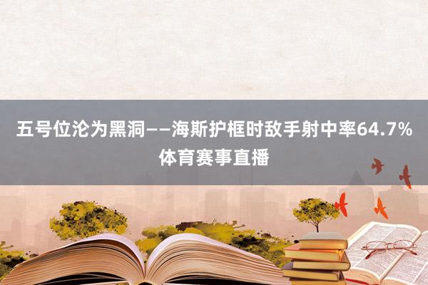 五号位沦为黑洞——海斯护框时敌手射中率64.7%体育赛事直播