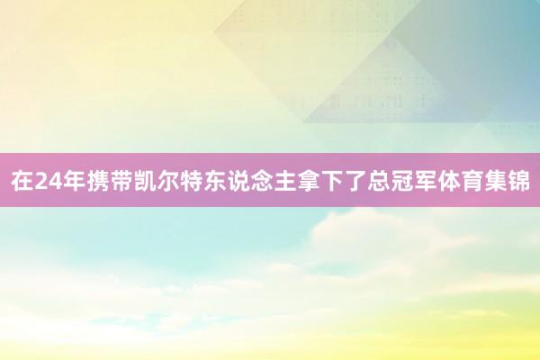 在24年携带凯尔特东说念主拿下了总冠军体育集锦