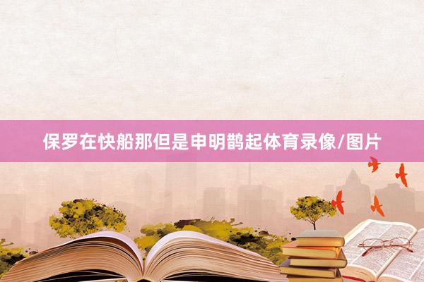 保罗在快船那但是申明鹊起体育录像/图片
