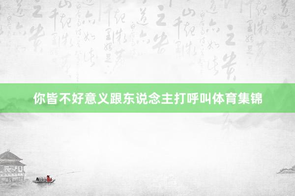 你皆不好意义跟东说念主打呼叫体育集锦