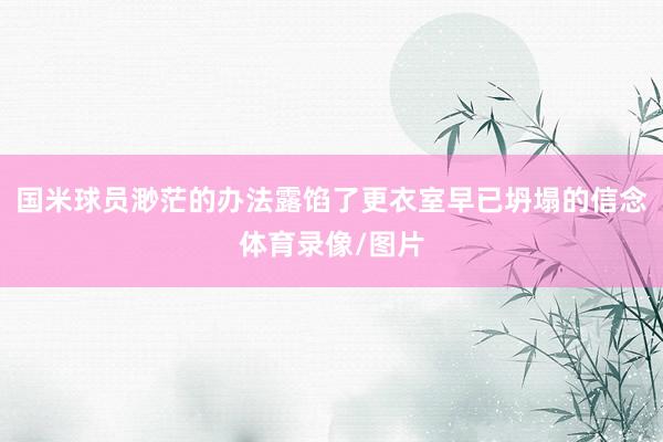 国米球员渺茫的办法露馅了更衣室早已坍塌的信念体育录像/图片