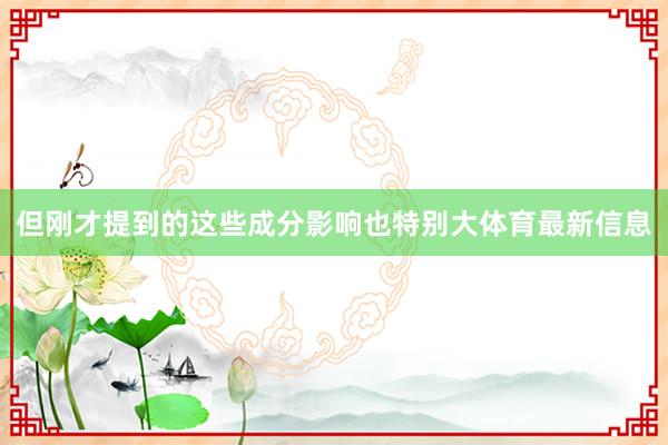 但刚才提到的这些成分影响也特别大体育最新信息