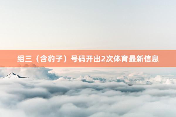 组三（含豹子）号码开出2次体育最新信息