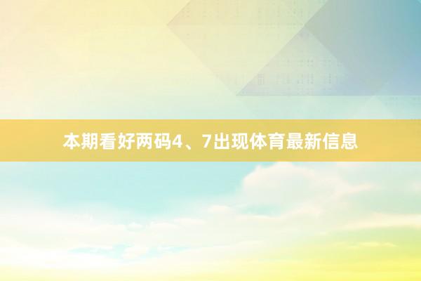本期看好两码4、7出现体育最新信息