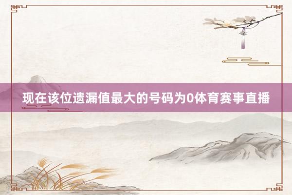 现在该位遗漏值最大的号码为0体育赛事直播