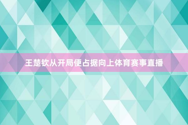 王楚钦从开局便占据向上体育赛事直播