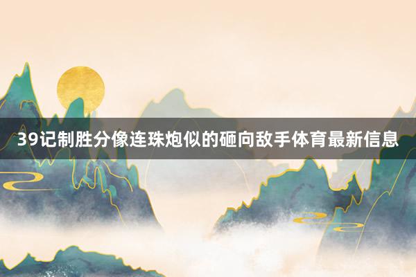 39记制胜分像连珠炮似的砸向敌手体育最新信息