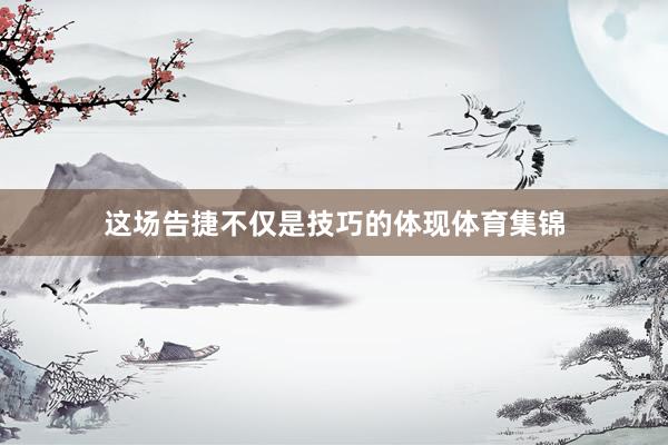 这场告捷不仅是技巧的体现体育集锦