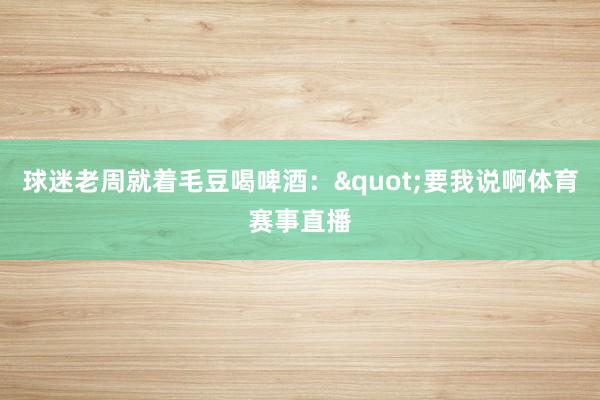 球迷老周就着毛豆喝啤酒："要我说啊体育赛事直播