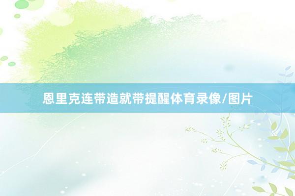 恩里克连带造就带提醒体育录像/图片