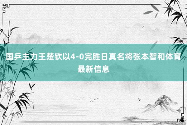 国乒主力王楚钦以4-0完胜日真名将张本智和体育最新信息