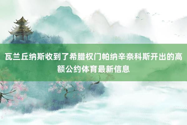 瓦兰丘纳斯收到了希腊权门帕纳辛奈科斯开出的高额公约体育最新信息