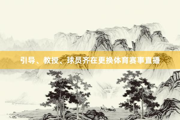 引导、教授、球员齐在更换体育赛事直播