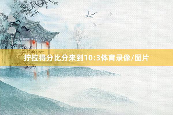 拧拉得分比分来到10:3体育录像/图片