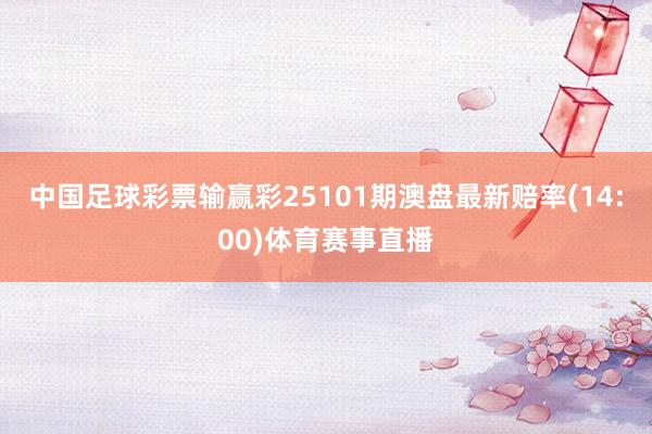 中国足球彩票输赢彩25101期澳盘最新赔率(14:00)体育赛事直播