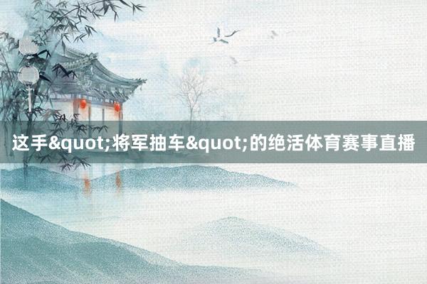 这手"将军抽车"的绝活体育赛事直播