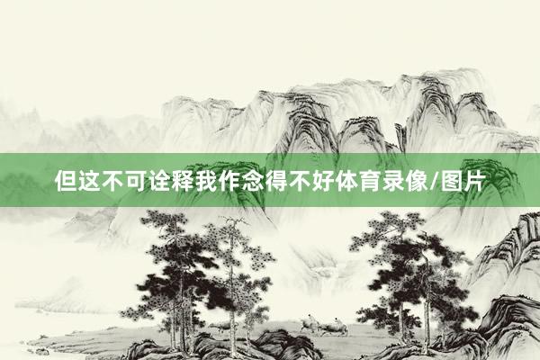 但这不可诠释我作念得不好体育录像/图片