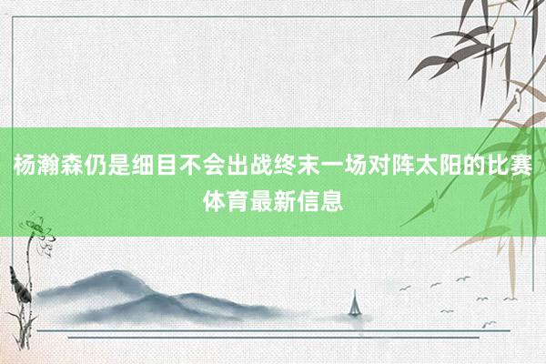 杨瀚森仍是细目不会出战终末一场对阵太阳的比赛体育最新信息