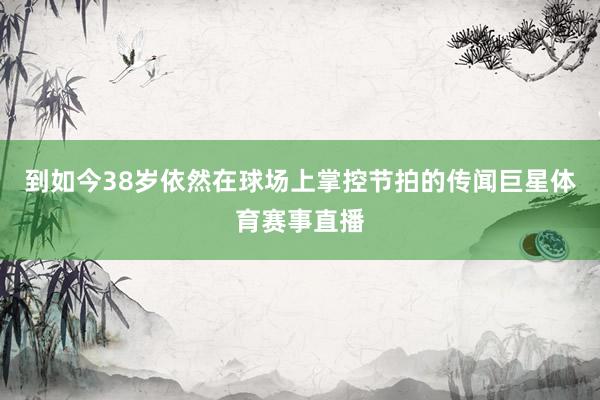 到如今38岁依然在球场上掌控节拍的传闻巨星体育赛事直播
