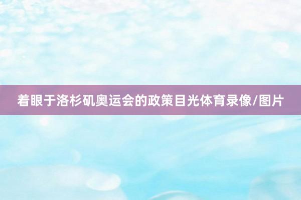 着眼于洛杉矶奥运会的政策目光体育录像/图片