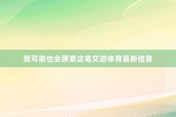 我可能也会原意这笔交游体育最新信息