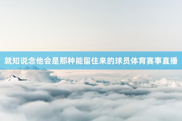 就知说念他会是那种能留住来的球员体育赛事直播