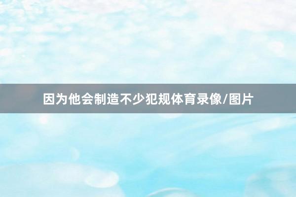 因为他会制造不少犯规体育录像/图片