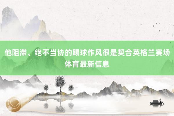 他阻滞、绝不当协的踢球作风很是契合英格兰赛场体育最新信息