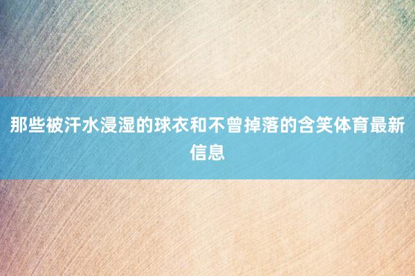 那些被汗水浸湿的球衣和不曾掉落的含笑体育最新信息