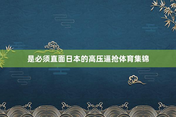 是必须直面日本的高压逼抢体育集锦