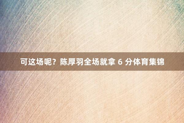 可这场呢？陈厚羽全场就拿 6 分体育集锦