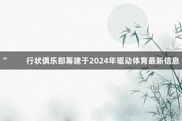 ”        行状俱乐部筹建于2024年驱动体育最新信息