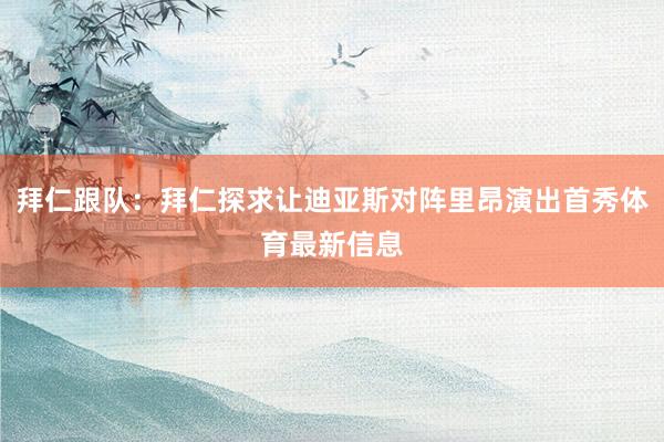 拜仁跟队：拜仁探求让迪亚斯对阵里昂演出首秀体育最新信息